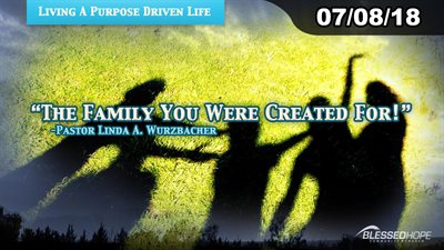 07.08.18 - “Living A Purpose Driven Life: The Family You Were Created For!” - Pastor Linda A. Wurzbacher